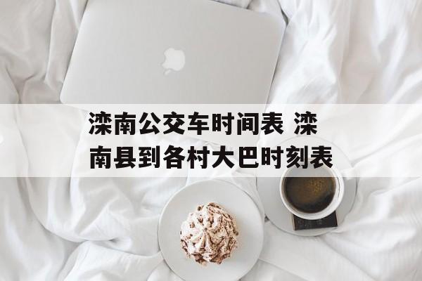 滦南公交车时间表 滦南县到各村大巴时刻表-第1张图片-
