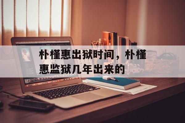 朴槿惠出狱时间，朴槿惠监狱几年出来的-第1张图片-