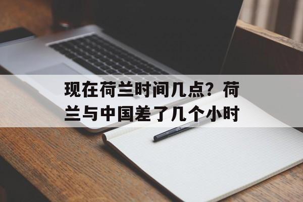 现在荷兰时间几点？荷兰与中国差了几个小时-第1张图片-