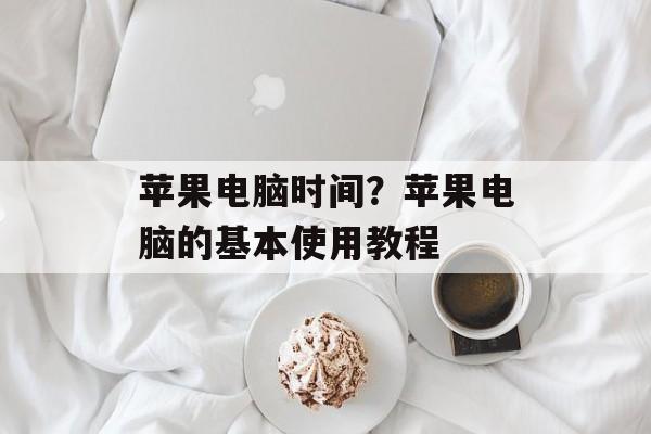 苹果电脑时间？苹果电脑的基本使用教程-第1张图片-