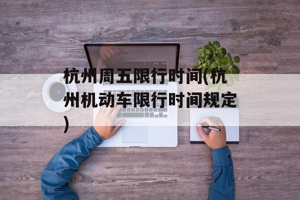 杭州周五限行时间(杭州机动车限行时间规定)-第1张图片-