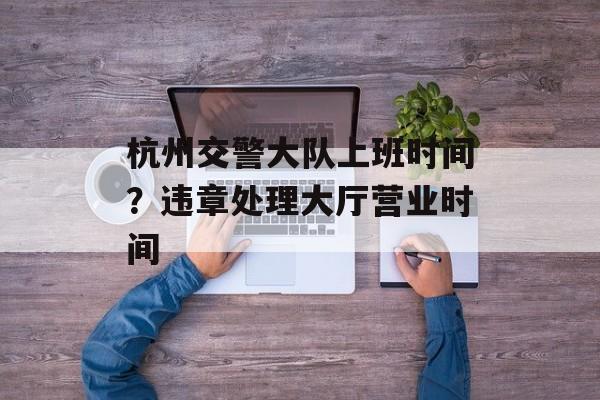 杭州交警大队上班时间？违章处理大厅营业时间-第1张图片-
