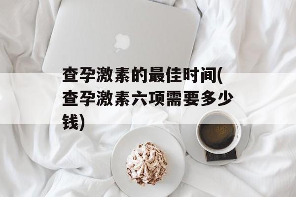查孕激素的最佳时间(查孕激素六项需要多少钱)-第1张图片-