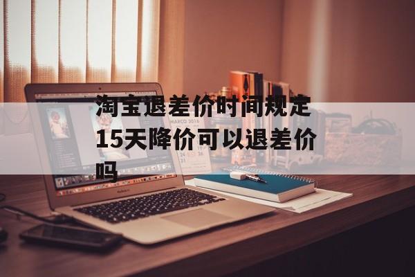 淘宝退差价时间规定 15天降价可以退差价吗-第1张图片-