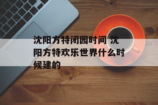 沈阳方特闭园时间 沈阳方特欢乐世界什么时候建的-第1张图片-