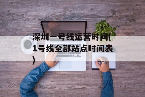 深圳一号线运营时间(1号线全部站点时间表)-第1张图片-