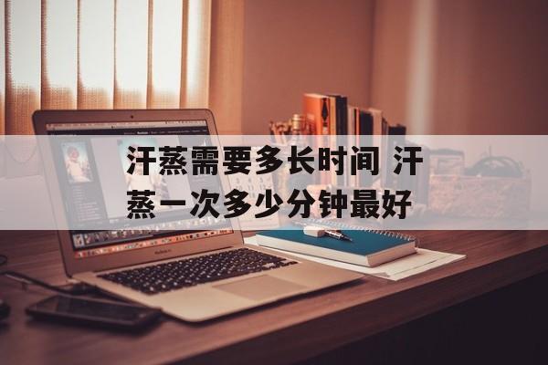 汗蒸需要多长时间 汗蒸一次多少分钟最好-第1张图片-