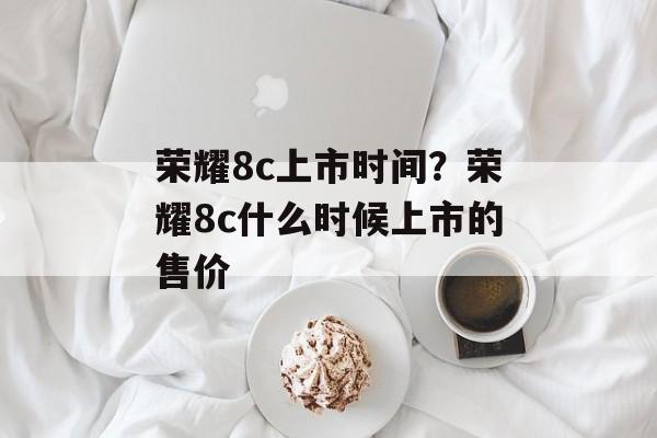 荣耀8c上市时间？荣耀8c什么时候上市的售价-第1张图片-
