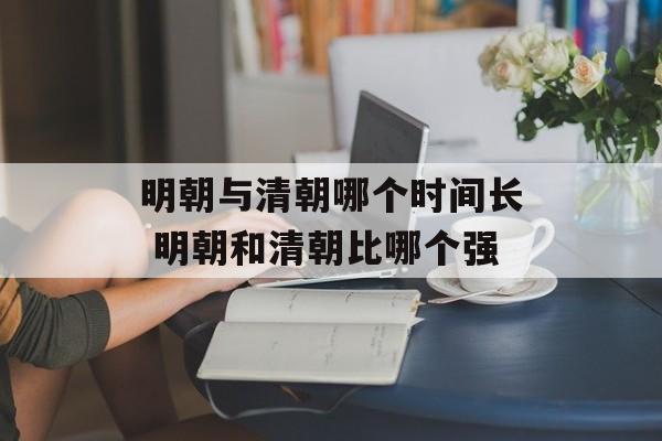明朝与清朝哪个时间长 明朝和清朝比哪个强-第1张图片-