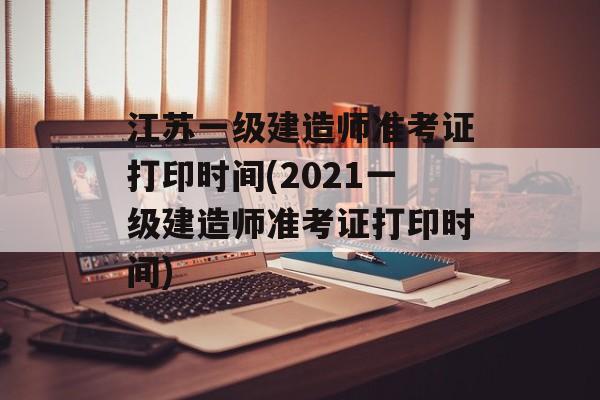 江苏一级建造师准考证打印时间(2021一级建造师准考证打印时间)-第1张图片-