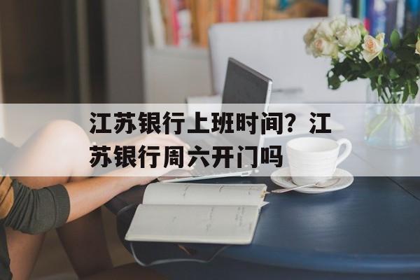 江苏银行上班时间？江苏银行周六开门吗-第1张图片-