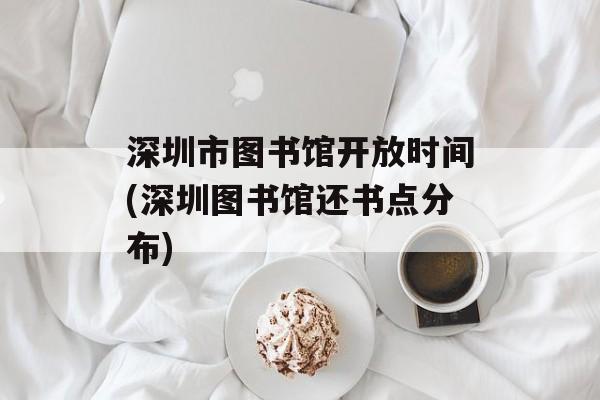 深圳市图书馆开放时间(深圳图书馆还书点分布)-第1张图片-