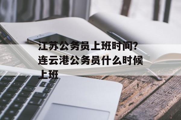 江苏公务员上班时间？连云港公务员什么时候上班-第1张图片-