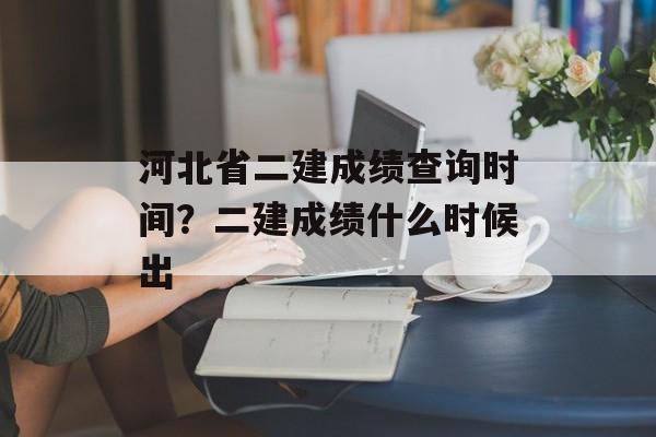 河北省二建成绩查询时间？二建成绩什么时候出-第1张图片-