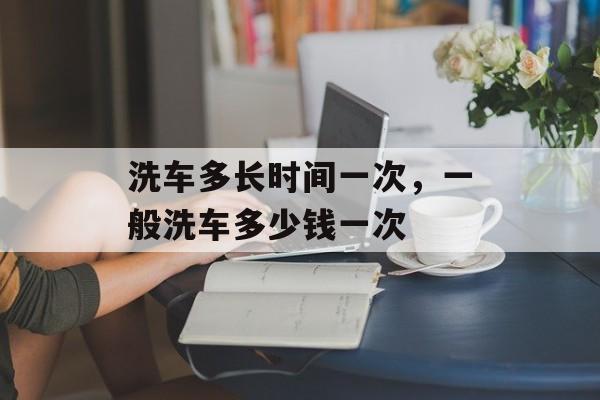 洗车多长时间一次，一般洗车多少钱一次-第1张图片-