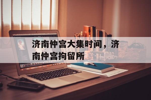 济南仲宫大集时间，济南仲宫拘留所-第1张图片-