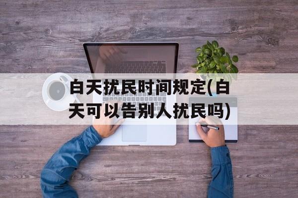 白天扰民时间规定(白天可以告别人扰民吗)-第1张图片-