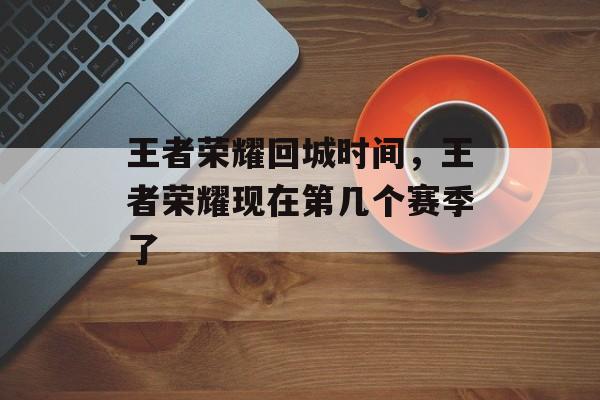 王者荣耀回城时间，王者荣耀现在第几个赛季了-第1张图片-
