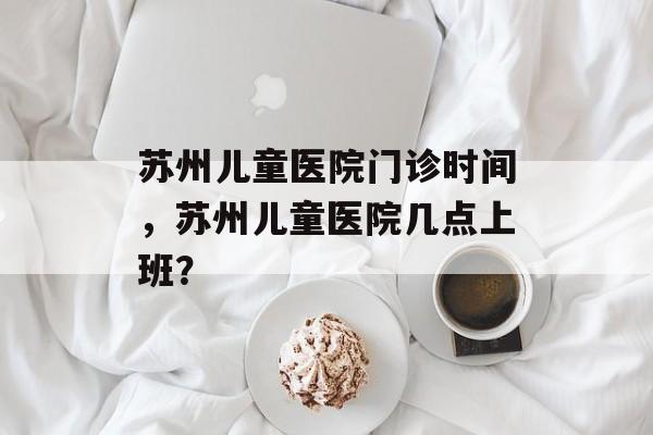 苏州儿童医院门诊时间，苏州儿童医院几点上班？-第1张图片-