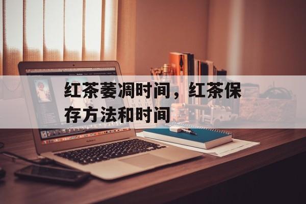 红茶萎凋时间，红茶保存方法和时间-第1张图片-