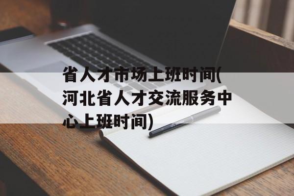 省人才市场上班时间(河北省人才交流服务中心上班时间)-第1张图片-