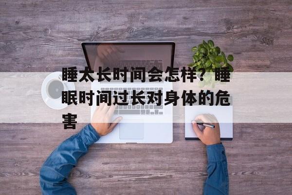睡太长时间会怎样？睡眠时间过长对身体的危害-第1张图片-