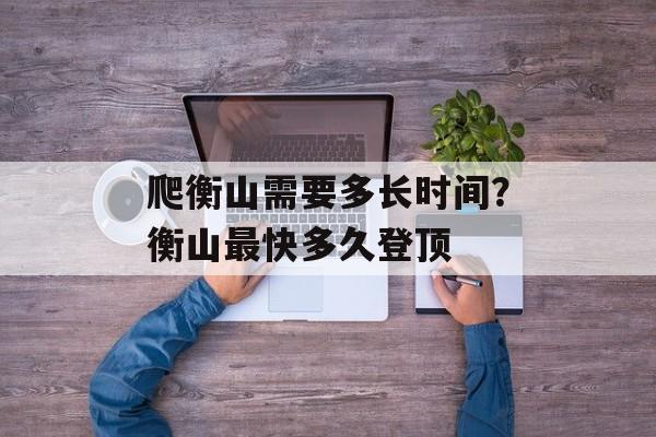 爬衡山需要多长时间？衡山最快多久登顶-第1张图片-