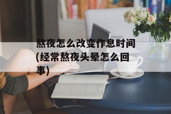 熬夜怎么改变作息时间(经常熬夜头晕怎么回事)-第1张图片-