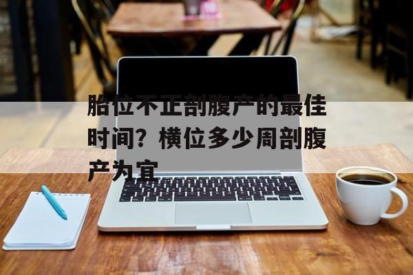 胎位不正剖腹产的最佳时间？横位多少周剖腹产为宜-第1张图片-