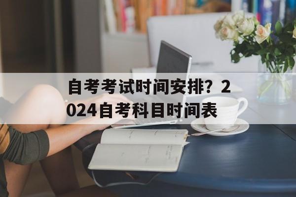自考考试时间安排？2024自考科目时间表-第1张图片-