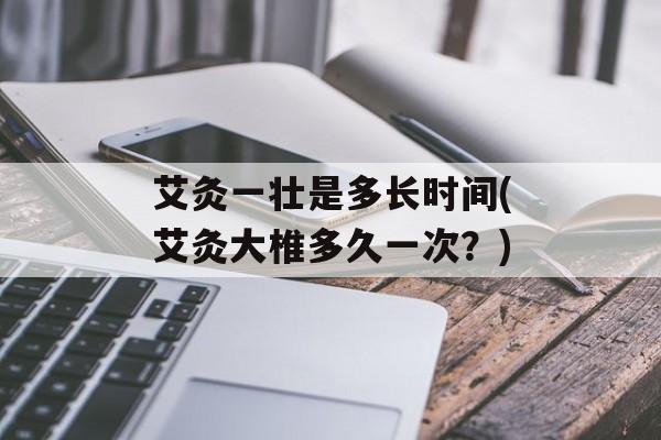 艾灸一壮是多长时间(艾灸大椎多久一次？)-第1张图片-