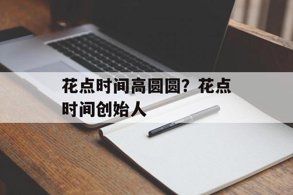 花点时间高圆圆？花点时间创始人-第1张图片-