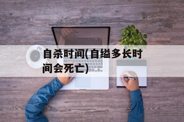 自杀时间(自缢多长时间会死亡)-第1张图片-