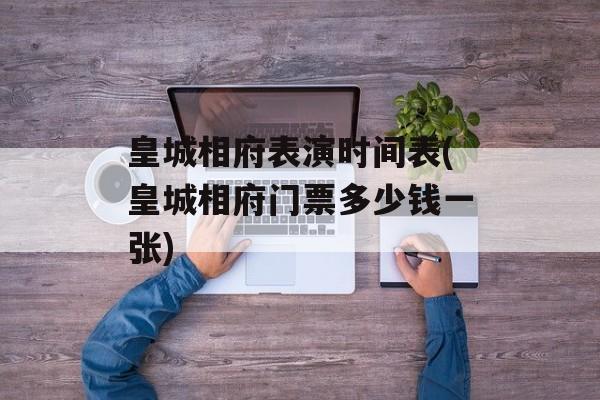 皇城相府表演时间表(皇城相府门票多少钱一张)-第1张图片-