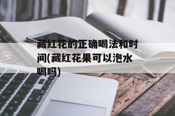 藏红花的正确喝法和时间(藏红花果可以泡水喝吗)-第1张图片-
