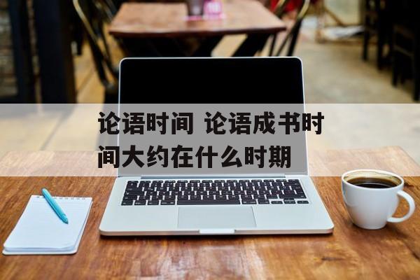 论语时间 论语成书时间大约在什么时期-第1张图片-