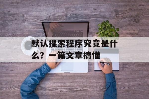 默认搜索程序究竟是什么？一篇文章搞懂-第1张图片-