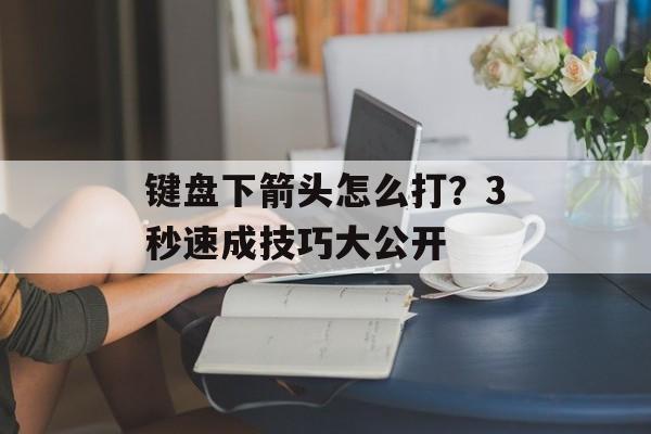 键盘下箭头怎么打?3秒速成技巧大公开-第1张图片- 键盘下箭头怎么打?3秒速成技巧大公开-第1张图片-