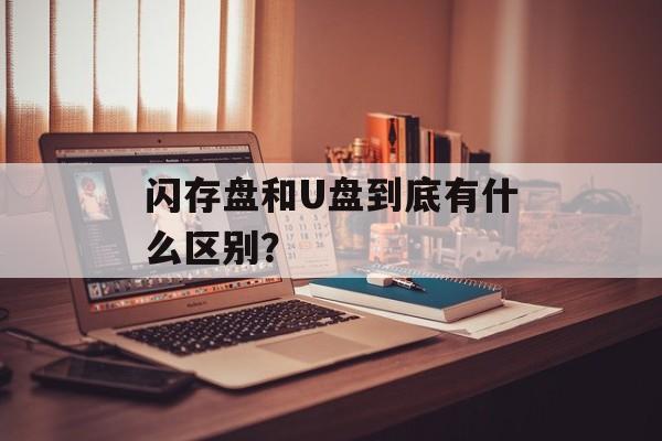 闪存盘和U盘到底有什么区别?-第1张图片- 闪存盘和U盘到底有什么区别?-第1张图片-