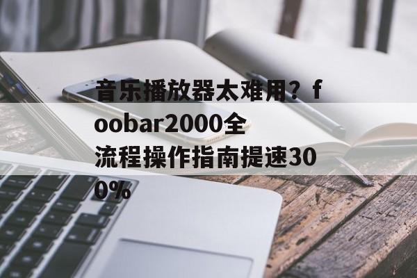 音乐播放器太难用?foobar2000全流程操作指南提速300%-第1张图片- 音乐播放器太难用?foobar2000全流程操作指南提速300%-第1张图片-