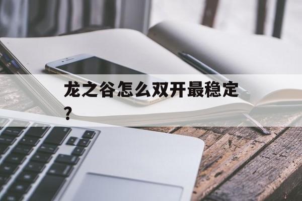 龙之谷怎么双开最稳定?-第1张图片- 龙之谷怎么双开最稳定?-第1张图片-