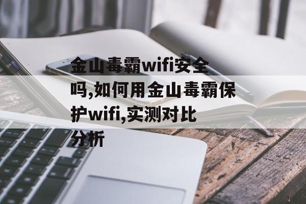 金山毒霸wifi安全吗,如何用金山毒霸保护wifi,实测对比分析-第1张图片- 金山毒霸wifi安全吗,如何用金山毒霸保护wifi,实测对比分析-第1张图片-