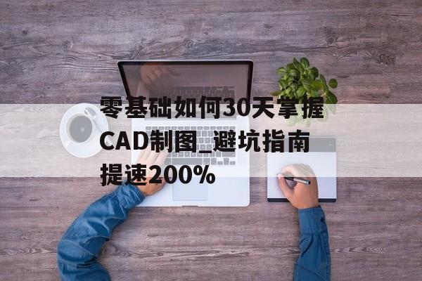 零基础如何30天掌握CAD制图_避坑指南提速200%-第1张图片- 零基础如何30天掌握CAD制图_避坑指南提速200%-第1张图片-