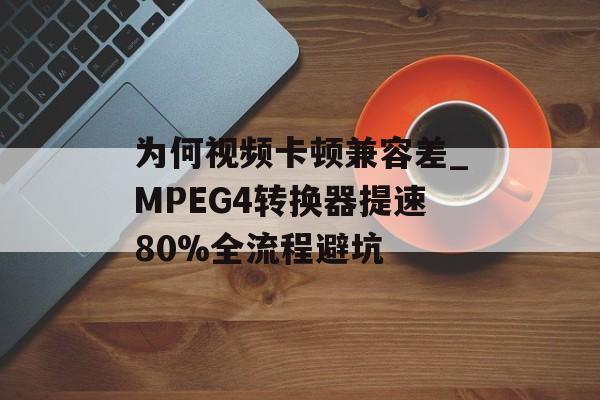 为何视频卡顿兼容差_MPEG4转换器提速80%全流程避坑-第1张图片- 为何视频卡顿兼容差_MPEG4转换器提速80%全流程避坑-第1张图片-