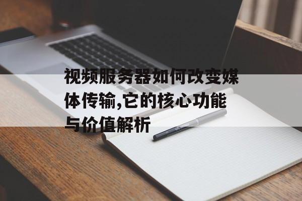 视频服务器如何改变媒体传输,它的核心功能与价值解析-第1张图片- 视频服务器如何改变媒体传输,它的核心功能与价值解析-第1张图片-