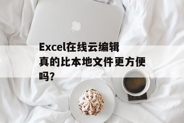 Excel在线云编辑真的比本地文件更方便吗?-第1张图片- Excel在线云编辑真的比本地文件更方便吗?-第1张图片-