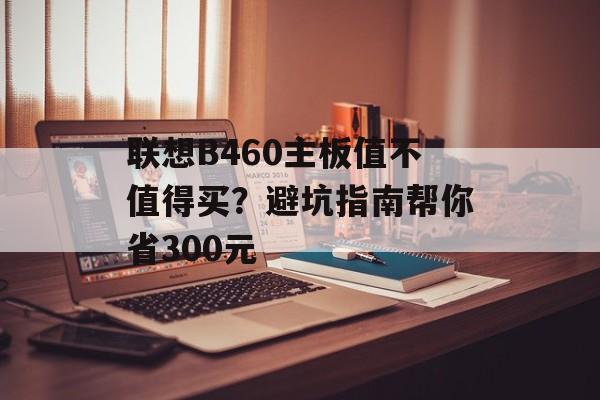 联想B460主板值不值得买?避坑指南帮你省300元-第1张图片- 联想B460主板值不值得买?避坑指南帮你省300元-第1张图片-