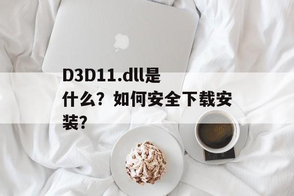 D3D11.dll是什么?如何安全下载安装?-第1张图片- D3D11.dll是什么?如何安全下载安装?-第1张图片-