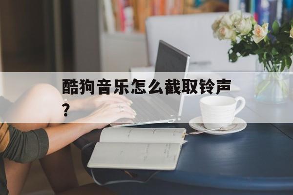 酷狗音乐怎么截取铃声?-第1张图片- 酷狗音乐怎么截取铃声?-第1张图片-