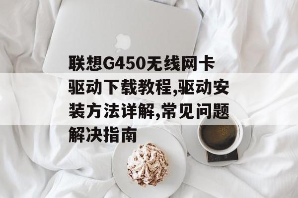 联想G450无线网卡驱动下载教程,驱动安装方法详解,常见问题解决指南-第1张图片- 联想G450无线网卡驱动下载教程,驱动安装方法详解,常见问题解决指南-第1张图片-